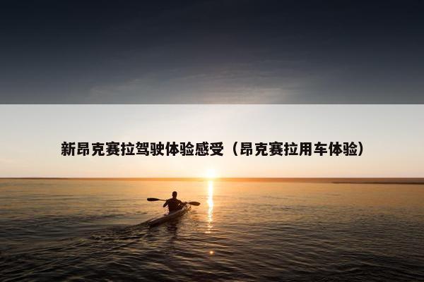 新昂克赛拉驾驶体验感受（昂克赛拉用车体验）
