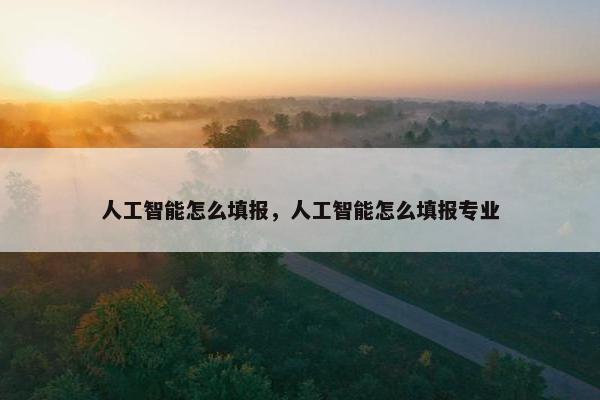 人工智能怎么填报，人工智能怎么填报专业