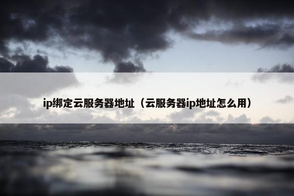 ip绑定云服务器地址（云服务器ip地址怎么用）