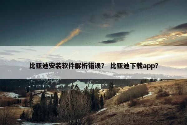 比亚迪安装软件解析错误？ 比亚迪下载app？