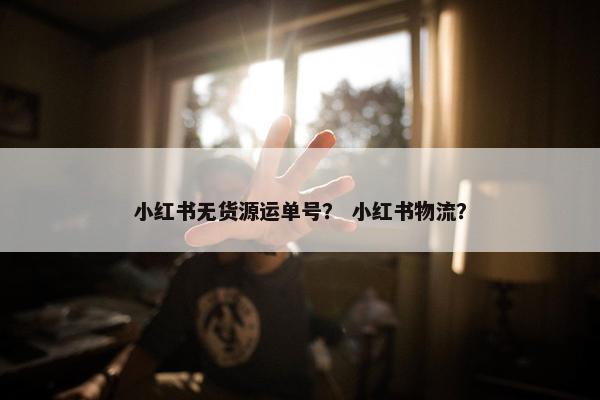 小红书无货源运单号？ 小红书物流？