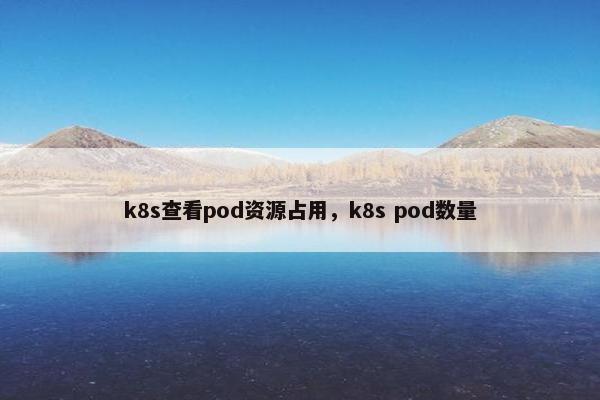 k8s查看pod资源占用，k8s pod数量