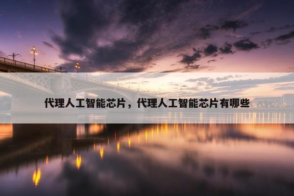 代理人工智能芯片，代理人工智能芯片有哪些
