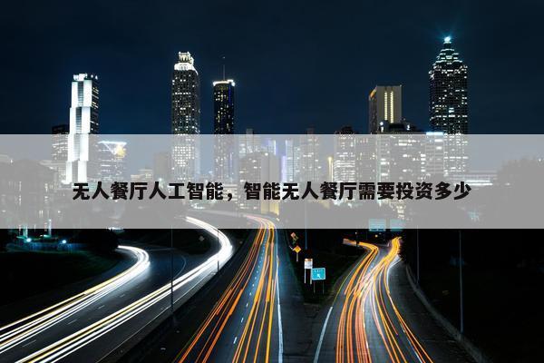 无人餐厅人工智能，智能无人餐厅需要投资多少
