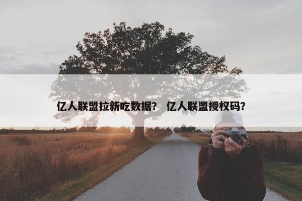 亿人联盟拉新吃数据？ 亿人联盟授权码？