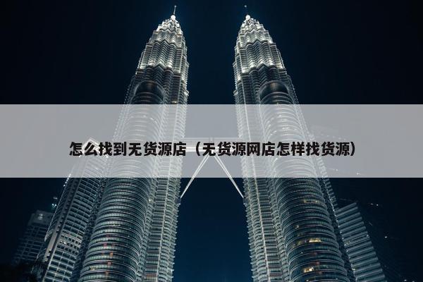 怎么找到无货源店（无货源网店怎样找货源）