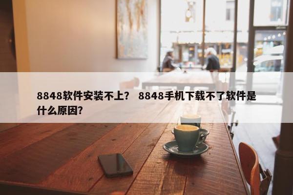 8848软件安装不上？ 8848手机下载不了软件是什么原因？