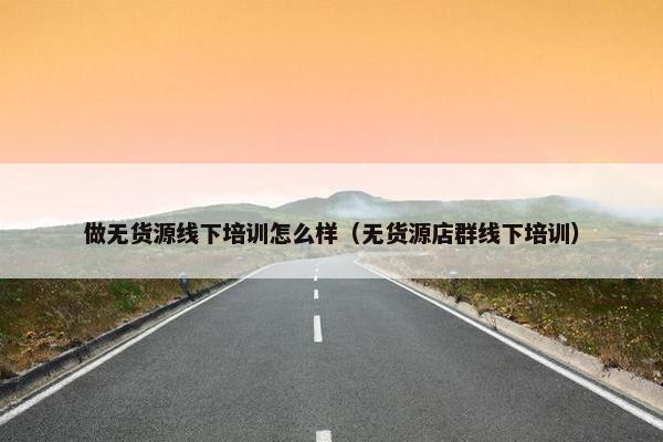 做无货源线下培训怎么样（无货源店群线下培训）