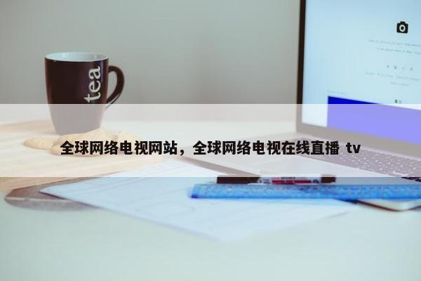 全球网络电视网站，全球网络电视在线直播 tv
