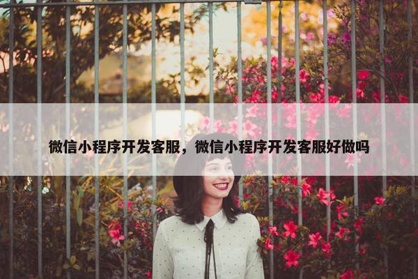 微信小程序开发客服，微信小程序开发客服好做吗