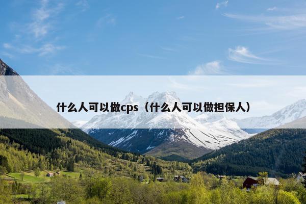 什么人可以做cps（什么人可以做担保人）