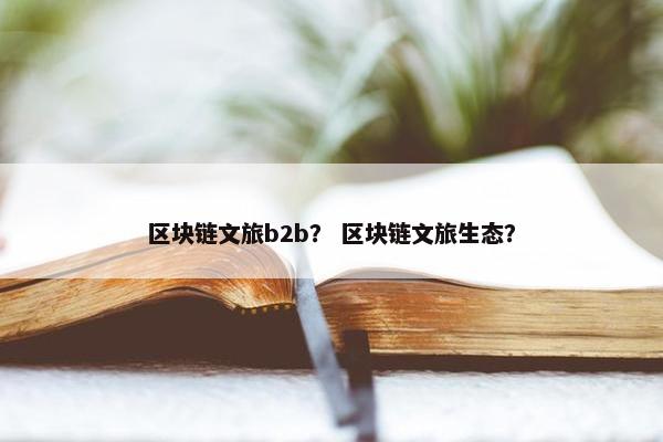 区块链文旅b2b？ 区块链文旅生态？