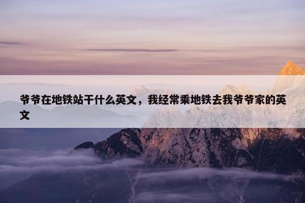 爷爷在地铁站干什么英文，我经常乘地铁去我爷爷家的英文