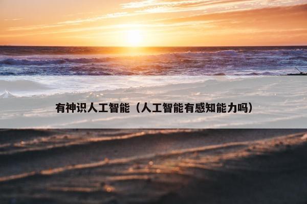 有神识人工智能（人工智能有感知能力吗）