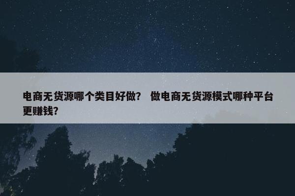 电商无货源哪个类目好做？ 做电商无货源模式哪种平台更赚钱？