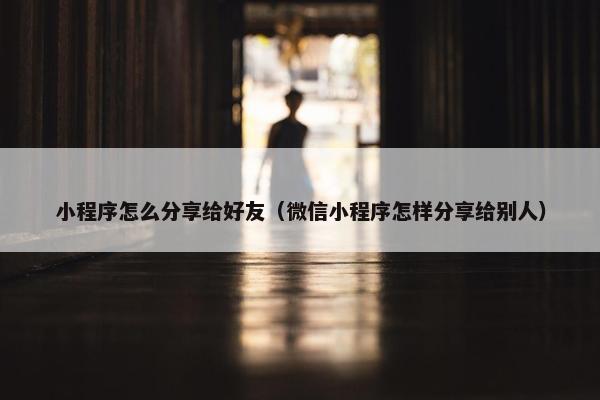 小程序怎么分享给好友（微信小程序怎样分享给别人）