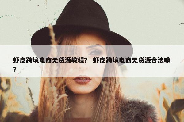 虾皮跨境电商无货源教程？ 虾皮跨境电商无货源合法嘛？