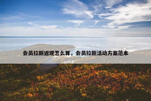 会员拉新返现怎么算，会员拉新活动方案范本