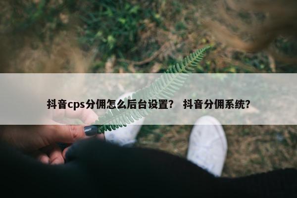 抖音cps分佣怎么后台设置？ 抖音分佣系统？