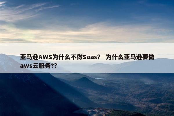 亚马逊AWS为什么不做Saas？ 为什么亚马逊要做aws云服务?？