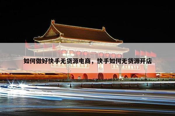 如何做好快手无货源电商，快手如何无货源开店