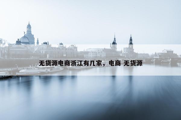 无货源电商浙江有几家，电商 无货源