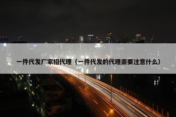 一件代发厂家招代理（一件代发的代理需要注意什么）