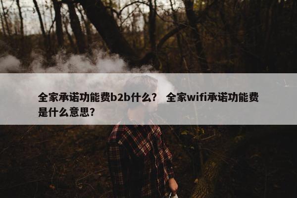 全家承诺功能费b2b什么？ 全家wifi承诺功能费是什么意思？