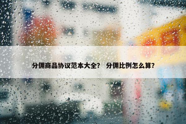 分佣商品协议范本大全？ 分佣比例怎么算？