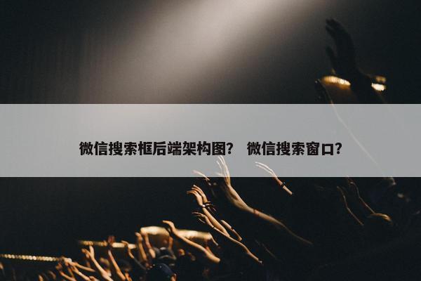 微信搜索框后端架构图？ 微信搜索窗口？