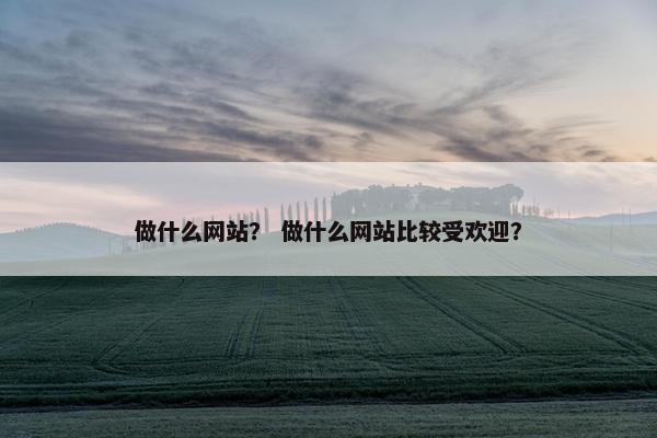 做什么网站？ 做什么网站比较受欢迎？