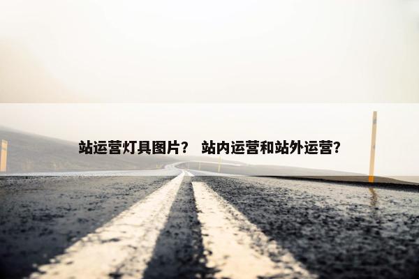 站运营灯具图片？ 站内运营和站外运营？