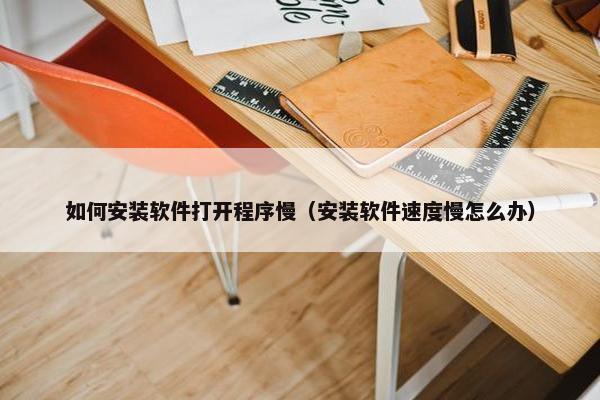 如何安装软件打开程序慢（安装软件速度慢怎么办）