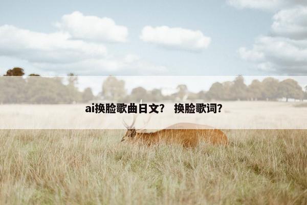ai换脸歌曲日文？ 换脸歌词？