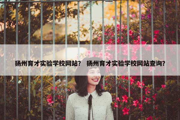 扬州育才实验学校网站？ 扬州育才实验学校网站查询？