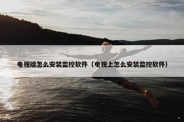 电视端怎么安装监控软件（电视上怎么安装监控软件）