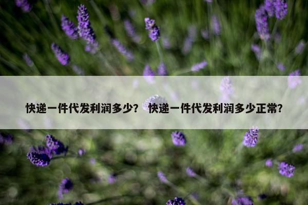 快递一件代发利润多少？ 快递一件代发利润多少正常？