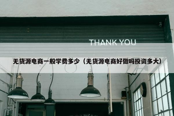 无货源电商一般学费多少（无货源电商好做吗投资多大）
