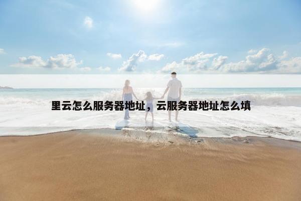 里云怎么服务器地址，云服务器地址怎么填