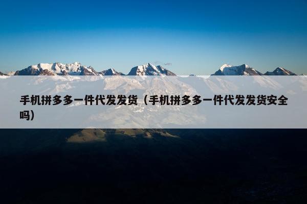 手机拼多多一件代发发货（手机拼多多一件代发发货安全吗）