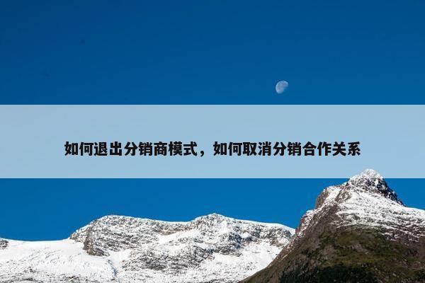 如何退出分销商模式，如何取消分销合作关系