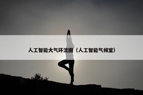 人工智能大气环流图（人工智能气候室）
