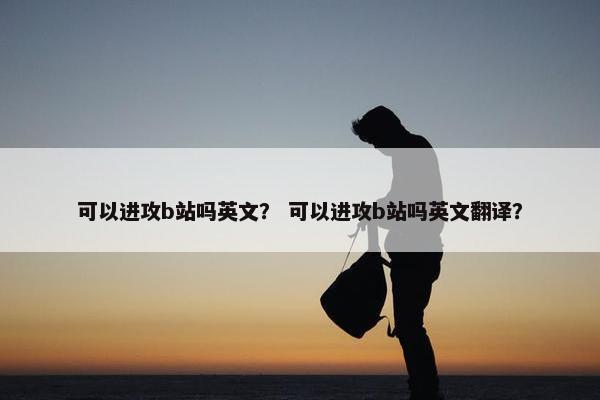 可以进攻b站吗英文？ 可以进攻b站吗英文翻译？