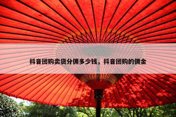 抖音团购卖货分佣多少钱，抖音团购的佣金