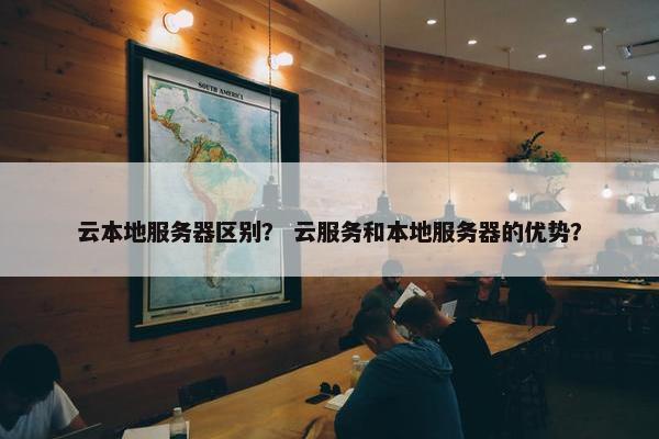 云本地服务器区别？ 云服务和本地服务器的优势？