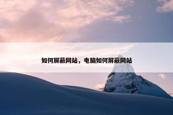 如何屏蔽网站，电脑如何屏蔽网站