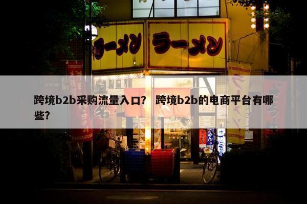跨境b2b采购流量入口？ 跨境b2b的电商平台有哪些？