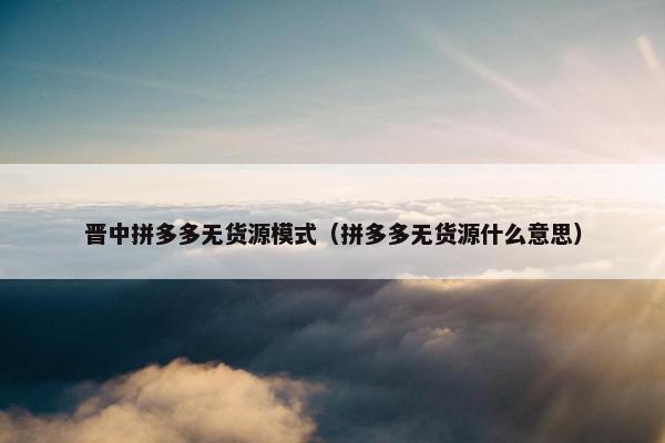 晋中拼多多无货源模式（拼多多无货源什么意思）