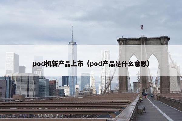 pod机新产品上市（pod产品是什么意思）