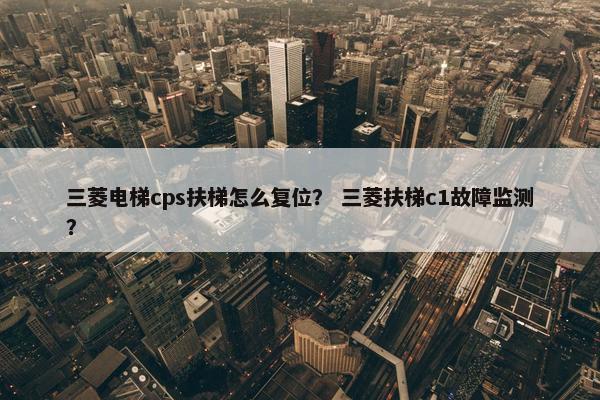 三菱电梯cps扶梯怎么复位？ 三菱扶梯c1故障监测？